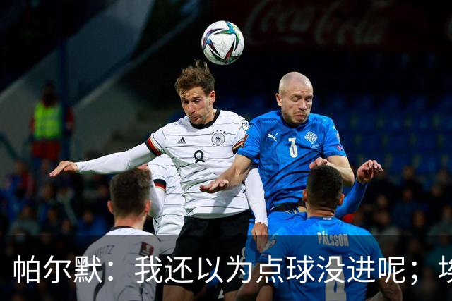 帕尔默：我还以为点球没进呢；埃斯特旺迎来了高光时刻