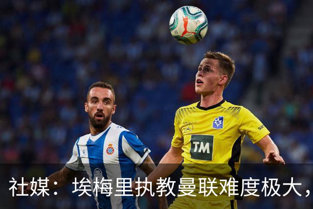 社媒：埃梅里执教曼联难度极大，仅靠高薪很难打动他